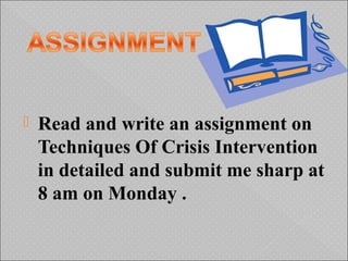  Read and write an assignment on
Techniques Of Crisis Intervention
in detailed and submit me sharp at
8 am on Monday .
 