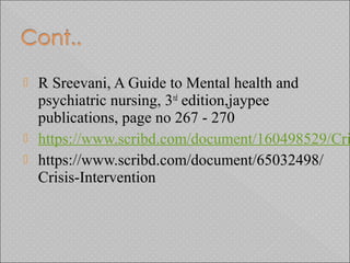  R Sreevani, A Guide to Mental health and
psychiatric nursing, 3rd
edition,jaypee
publications, page no 267 - 270
 https://www.scribd.com/document/160498529/Cri
 https://www.scribd.com/document/65032498/
Crisis-Intervention
 