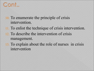 10. To enumerate the principle of crisis
intervention.
11. To enlist the technique of crisis intervention.
12. To describe the intervention of crisis
management.
13. To explain about the role of nurses in crisis
intervention
 