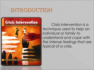 Crisis Intervention is a
technique used to help an
individual or family to
understand and cope with
the intense feelings that are
typical of a crisis.
 