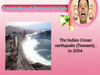 Examples of Natural Crisis
The Indian Ocean
earthquake (Tsunami) ,
in 2004.
 