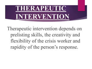 THERAPEUTIC
INTERVENTION
Therapeutic intervention depends on
prelisting skills, the creativity and
flexibility of the crisis worker and
rapidity of the person’s response.
 