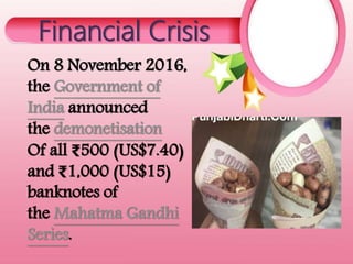 Financial Crisis
On 8 November 2016,
the Government of
India announced
the demonetisation
Of all ₹500 (US$7.40)
and ₹1,000 (US$15)
banknotes of
the Mahatma Gandhi
Series.
 