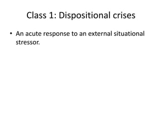 Class 1: Dispositional crises
• An acute response to an external situational
stressor.
 