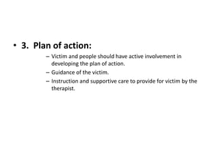 • 3. Plan of action:
– Victim and people should have active involvement in
developing the plan of action.
– Guidance of the victim.
– Instruction and supportive care to provide for victim by the
therapist.
 