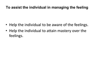 To assist the individual in managing the feeling
• Help the individual to be aware of the feelings.
• Help the individual to attain mastery over the
feelings.
 