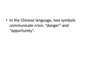 • In the Chinese language, two symbols
communicate crisis: “danger” and
“opportunity”.
 