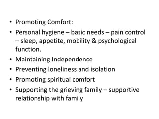 • Promoting Comfort:
• Personal hygiene – basic needs – pain control
– sleep, appetite, mobility & psychological
function.
• Maintaining Independence
• Preventing loneliness and isolation
• Promoting spiritual comfort
• Supporting the grieving family – supportive
relationship with family
 