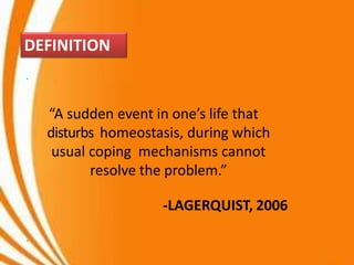 “A sudden event in one’s life that
disturbs homeostasis, during which
usual coping mechanisms cannot
resolve the problem.”
-LAGERQUIST, 2006
DEFINITION
 