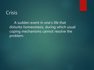 Crisis
A sudden event in one’s life that
disturbs homeostasis, during which usual
coping mechanisms cannot resolve the
problem.
 