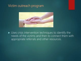 Victim outreach program
 Uses crisis intervention techniques to identify the
needs of the victims and then to connect them with
appropriate referrals and other resources.
 