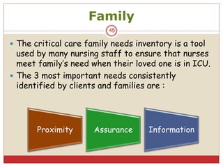 Family
45
 The critical care family needs inventory is a tool
used by many nursing staff to ensure that nurses
meet family’s need when their loved one is in ICU.
 The 3 most important needs consistently
identified by clients and families are :
Proximity Assurance Information
 