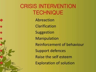 CRISIS INTERVENTION
TECHNIQUE
Abreaction
Clarification
Suggestion
Manipulation
Reinforcement of behaviour
Support defences
Raise the self esteem
Exploration of solution
 