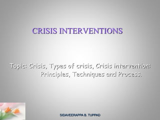 CRISIS INTERVENTIONS
Topic: Crisis, Types of crisis, Crisis intervention:
Principles, Techniques and Process.
SIDAVEERAPPA B. TUPPAD
 