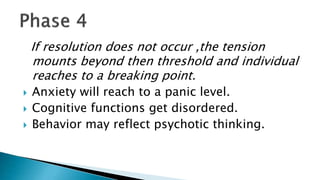 If resolution does not occur ,the tension
mounts beyond then threshold and individual
reaches to a breaking point.
 Anxiety will reach to a panic level.
 Cognitive functions get disordered.
 Behavior may reflect psychotic thinking.
 