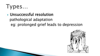  Unsuccessful resolution
pathological adaptation
eg: prolonged grief leads to depression
 