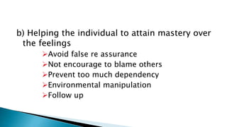 b) Helping the individual to attain mastery over
the feelings
Avoid false re assurance
Not encourage to blame others
Prevent too much dependency
Environmental manipulation
Follow up
 