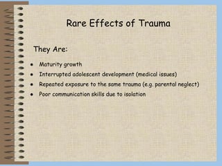Rare Effects of Trauma
They Are:
● Maturity growth
● Interrupted adolescent development (medical issues)
● Repeated exposure to the same trauma (e.g. parental neglect)
● Poor communication skills due to isolation
 