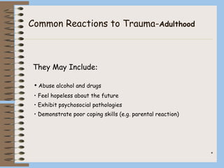 *
• Abuse alcohol and drugs
• Feel hopeless about the future
• Exhibit psychosocial pathologies
• Demonstrate poor coping skills (e.g. parental reaction)
They May Include:
Common Reactions to Trauma-Adulthood
 