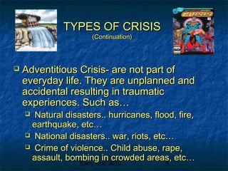 Barry Kidd 2010 5
TYPES OF CRISISTYPES OF CRISIS
(Continuation)(Continuation)
 Adventitious Crisis- are not part ofAdventitious Crisis- are not part of
everyday life. They are unplanned andeveryday life. They are unplanned and
accidental resulting in traumaticaccidental resulting in traumatic
experiences. Such as…experiences. Such as…
 Natural disasters.. hurricanes, flood, fire,Natural disasters.. hurricanes, flood, fire,
earthquake, etc…earthquake, etc…
 National disasters.. war, riots, etc…National disasters.. war, riots, etc…
 Crime of violence.. Child abuse, rape,Crime of violence.. Child abuse, rape,
assault, bombing in crowded areas, etc…assault, bombing in crowded areas, etc…
 