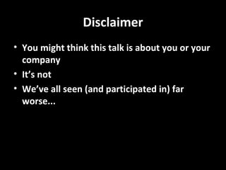 Disclaimer
• You might think this talk is about you or your
company
• It’s not
• We’ve all seen (and participated in) far
worse...

 