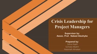 Supervisor by:
Assoc. Prof. Nabeel Alsohybe
Crisis Leadership for
Project Managers
Prepared by:
Zahra Rajeh
Somaia Albahri
Nassmah Almatari
 