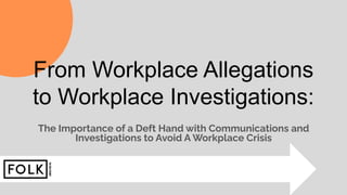 The Importance of a Deft Hand with Communications and
Investigations to Avoid A Workplace Crisis
From Workplace Allegations
to Workplace Investigations:
 