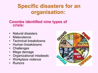 Specific disasters for an organisation:   <ul><li>Coombs identified nine types of crisis: </li></ul><ul><li>Natural disast...