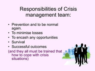 Responsibilities of Crisis management team: <ul><li>Prevention and to be normal  again. </li></ul><ul><li>To minimise loss...