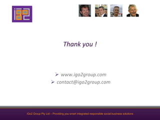 Thank	
  you	
  !	
  



                     Ø  www.igo2group.com	
  
                   Ø  contact@igo2group.com	
  




iGo2 Group Pty Ltd – Providing you smart integrated responsible social business solutions
 