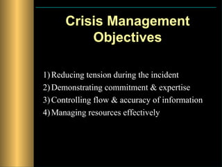 Crisis Management
          Objectives

1) Reducing tension during the incident
2) Demonstrating commitment & expertise
3) Controlling flow & accuracy of information
4) Managing resources effectively
 