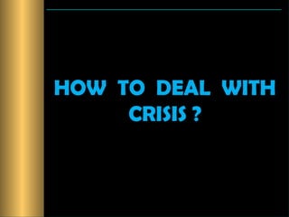 HOW TO DEAL WITH
     CRISIS ?
 