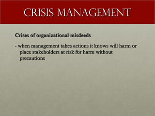 Crisis Management
Crises of organizational misdeeds
- when management takes actions it knows will harm or
place stakeholders at risk for harm without
precautions

 