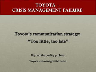 TOYOTA –
CRISIS MANAGEMENT FAILURE

Toyota’s communication strategy:
“Too little, too late”
Beyond the quality problem
Toyota mismanaged the crisis

 