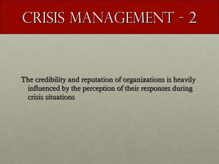 Crisis Management - 2

The credibility and reputation of organizations is heavily
influenced by the perception of their responses during
crisis situations

 
