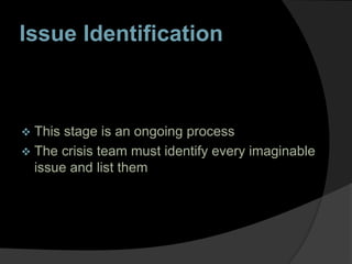 Issue Identification
 This stage is an ongoing process
 The crisis team must identify every imaginable
issue and list them
 