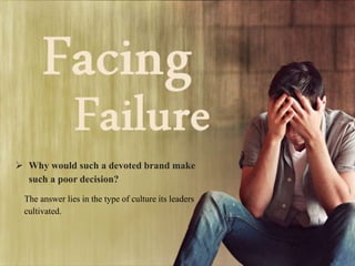 ? Why would such a devoted brand make
such a poor decision?
The answer lies in the type of culture its leaders
cultivated.
 