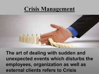 Crisis Management
The art of dealing with sudden and
unexpected events which disturbs the
employees, organization as well as
external clients refers to Crisis
 