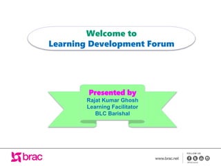 Welcome to
Learning Development Forum
Presented by
Rajat Kumar Ghosh
Learning Facilitator
BLC Barishal
 