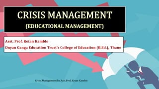 Asst. Prof. Ketan Kamble
Dnyan Ganga Education Trust’s College of Education (B.Ed.), Thane
Crisis Management by Asst.Prof. Ketan Kamble
1
 