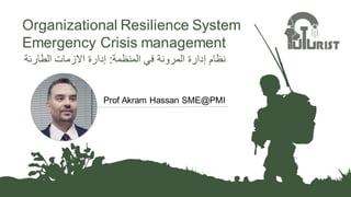 Organizational Resilience System
Emergency Crisis management
‫المنظمة‬ ‫في‬ ‫المرونة‬ ‫إدارة‬ ‫نظام‬
:
‫الطارئة‬ ‫االزمات‬ ‫إدارة‬
Prof Akram Hassan SME@PMI
 