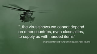 “..the virus shows we cannot depend
on other countries, even close allies,
to supply us with needed items”
US president Do...