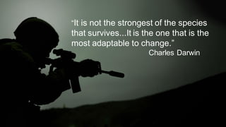 “It is not the strongest of the species
that survives...It is the one that is the
most adaptable to change.”
Charles Darwin
 