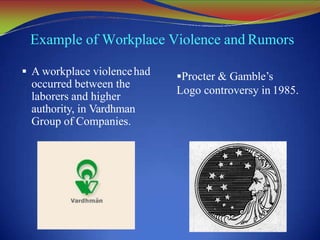 Example of Workplace Violence and Rumors
 A workplace violencehad
occurred between the
laborers and higher
authority, in Vardhman
Group of Companies.
Procter & Gamble’s
Logo controversy in 1985.
 