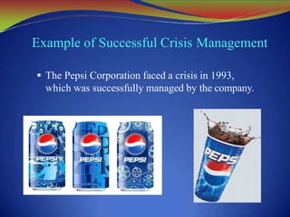 Example of Successful Crisis Management
 The Pepsi Corporation faced a crisis in 1993,
which was successfully managed by the company.
 