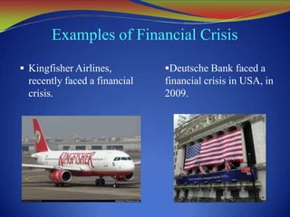 Examples of Financial Crisis
 Kingfisher Airlines,
recently faced a financial
crisis.
Deutsche Bank faced a
financial crisis in USA, in
2009.
 