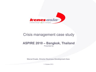 Crisis management case study
ASPIRE 2010 – Bangkok, Thailand
Presented by

Marcel Ewals, Director Business Development Asia
3 October 2013

 