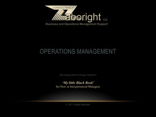 OPERATIONS MANAGEMENT
Developed from writings related to
‘My little Black Book’
for New or Inexperienced Managers
© 2011 Ralph Bateman
 