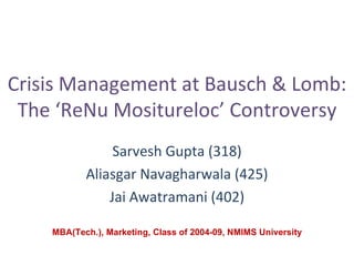 Crisis Management at Bausch & Lomb: The ‘ReNu Mositureloc’ Controversy Sarvesh Gupta (318) Aliasgar Navagharwala (425) Jai Awatramani (402) MBA(Tech.), Marketing, Class of 2004-09, NMIMS University 