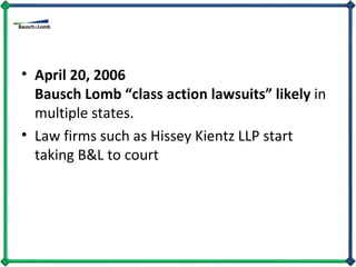 April 20, 2006  Bausch Lomb “class action lawsuits” likely  in multiple states.  Law firms such as Hissey Kientz LLP start taking B&L to court 
